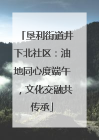 垦利街道井下北社区：油地同心度端午，文化交融共传承