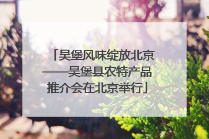 吴堡风味绽放北京——吴堡县农特产品推介会在北京举行