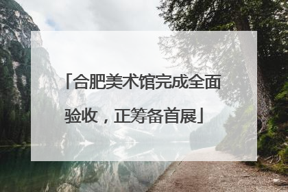 合肥美术馆完成全面验收，正筹备首展