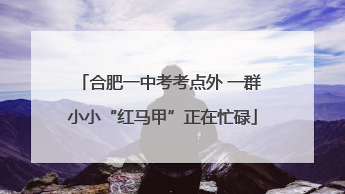 合肥一中考考点外 一群小小“红马甲”正在忙碌
