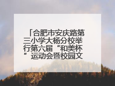 合肥市安庆路第三小学大杨分校举行第六届“和美杯”运动会暨校园文化艺术节
