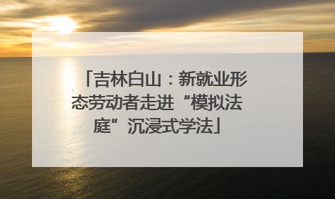 吉林白山：新就业形态劳动者走进“模拟法庭”沉浸式学法