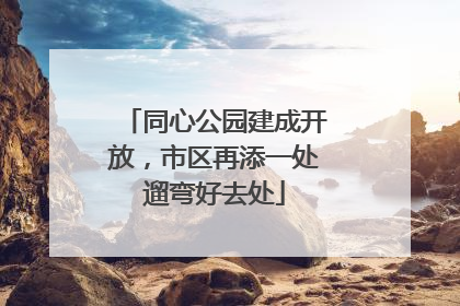 同心公园建成开放，市区再添一处遛弯好去处