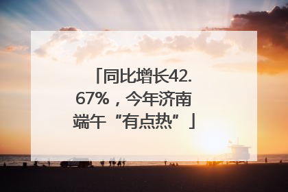 同比增长42.67%，今年济南端午“有点热”