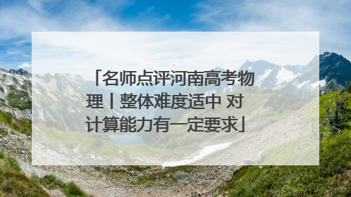 名师点评河南高考物理丨整体难度适中 对计算能力有一定要求