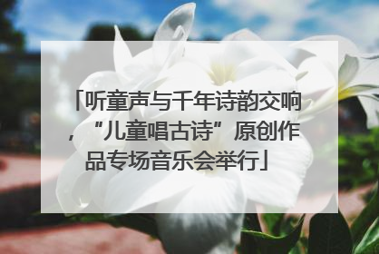 听童声与千年诗韵交响，“儿童唱古诗”原创作品专场音乐会举行