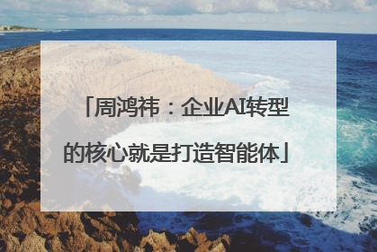 周鸿祎：企业AI转型的核心就是打造智能体