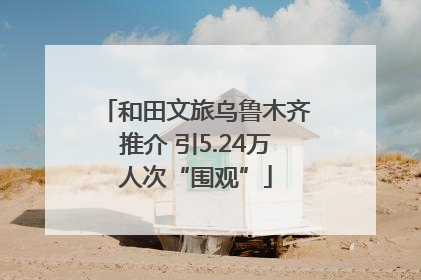 和田文旅乌鲁木齐推介 引5.24万人次“围观”