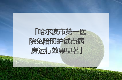 哈尔滨市第一医院免陪照护试点病房运行效果显著
