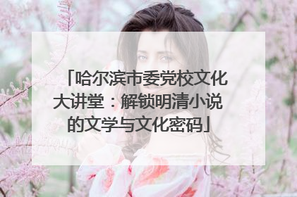 哈尔滨市委党校文化大讲堂：解锁明清小说的文学与文化密码