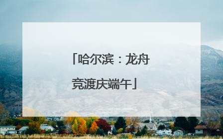 哈尔滨：龙舟竞渡庆端午