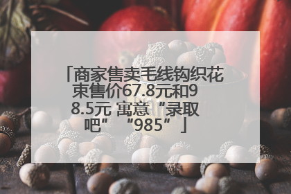 商家售卖毛线钩织花束售价67.8元和98.5元 寓意“录取吧”“985”