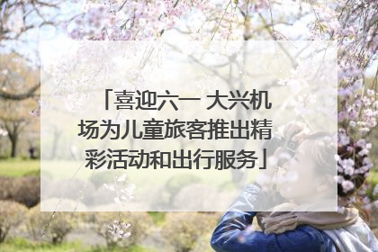 喜迎六一 大兴机场为儿童旅客推出精彩活动和出行服务