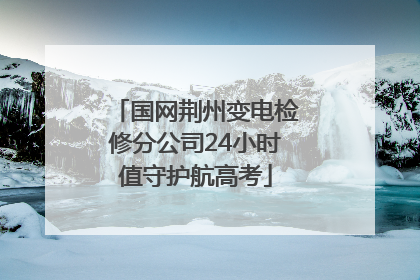 国网荆州变电检修分公司24小时值守护航高考