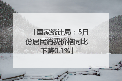 国家统计局：5月份居民消费价格同比下降0.1%