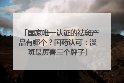 国家唯一认证的祛斑产品有哪个？国药认可：淡斑最厉害三个牌子
