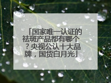 国家唯一认证的祛斑产品都有哪个？央视公认十大品牌，国货白月光