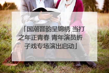 国潮晋韵呈锦绣 当打之年正青春 青年演员折子戏专场演出启动