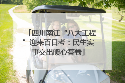 四川南江“八大工程”迎来百日考：民生实事交出暖心答卷