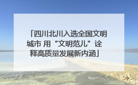 四川北川入选全国文明城市 用“文明范儿”诠释高质量发展新内涵