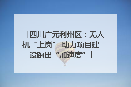 四川广元利州区：无人机“上岗” 助力项目建设跑出“加速度”