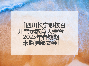 四川长宁职校召开警示教育大会暨2025年春期期末监测部署会