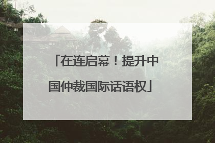 在连启幕！提升中国仲裁国际话语权