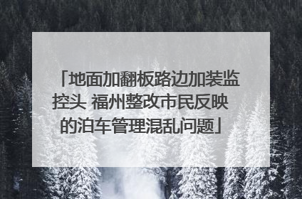 地面加翻板路边加装监控头 福州整改市民反映的泊车管理混乱问题
