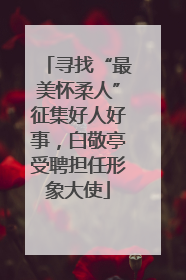 寻找“最美怀柔人”征集好人好事，白敬亭受聘担任形象大使