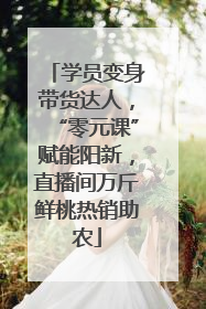 学员变身带货达人，“零元课”赋能阳新，直播间万斤鲜桃热销助农