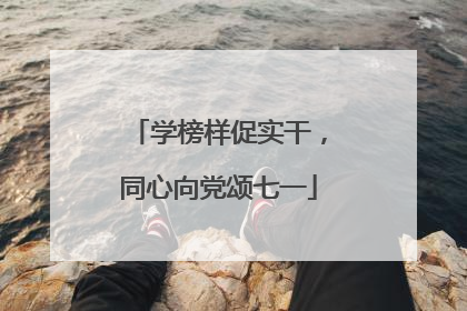 学榜样促实干，同心向党颂七一
