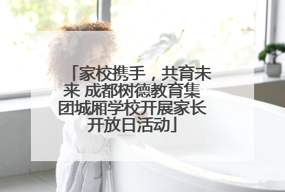 家校携手，共育未来 成都树德教育集团城厢学校开展家长开放日活动