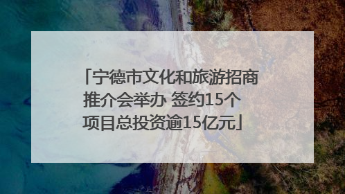 宁德市文化和旅游招商推介会举办 签约15个项目总投资逾15亿元