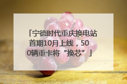 宁德时代重庆换电站首期10月上线，500辆重卡将“换芯”