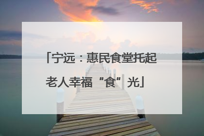 宁远：惠民食堂托起老人幸福“食”光