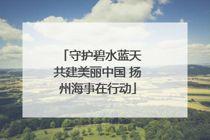 守护碧水蓝天 共建美丽中国 扬州海事在行动