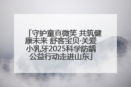 守护童真微笑 共筑健康未来 舒客宝贝·关爱小乳牙2025科学防龋公益行动走进山东
