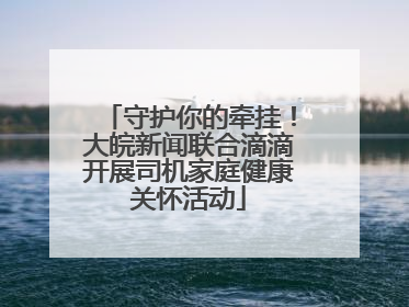 守护你的牵挂！大皖新闻联合滴滴开展司机家庭健康关怀活动