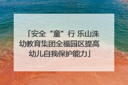 安全“童”行 乐山洙幼教育集团全福园区提高幼儿自我保护能力