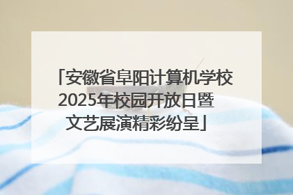 安徽省阜阳计算机学校2025年校园开放日暨文艺展演精彩纷呈