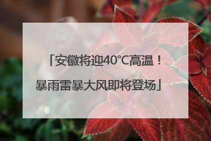 安徽将迎40℃高温！暴雨雷暴大风即将登场