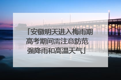 安徽明天进入梅雨期 高考期间需注意防范强降雨和高温天气
