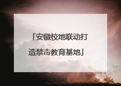 安徽校地联动打造禁毒教育基地