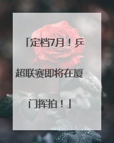 定档7月！乒超联赛即将在厦门挥拍！