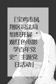 宝鸡市凤翔区司法局组织开展“观红色电影 学百年党史”主题党日活动