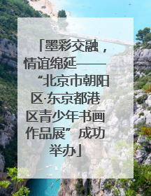 墨彩交融，情谊绵延——“北京市朝阳区·东京都港区青少年书画作品展”成功举办