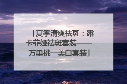 夏季清爽祛斑：露卡菲娅祛斑套装——万里挑一美白套装