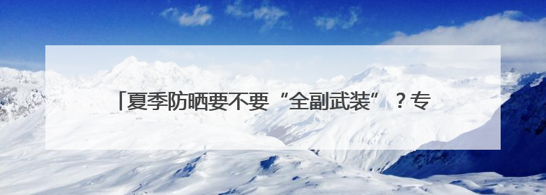 夏季防晒要不要“全副武装”？专家：过度防晒可能引发多种问题
