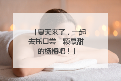 夏天来了，一起去托口尝一颗最甜的杨梅吧！