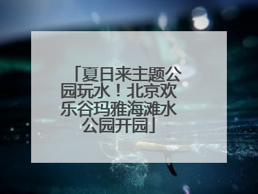夏日来主题公园玩水！北京欢乐谷玛雅海滩水公园开园